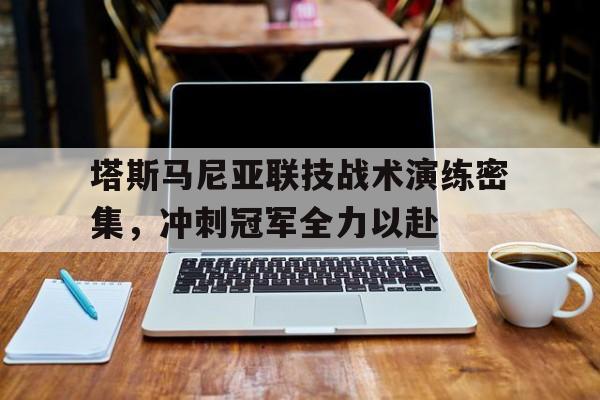 aoa体育新闻-塔斯马尼亚联技战术演练密集，冲刺冠军全力以赴的简单介绍